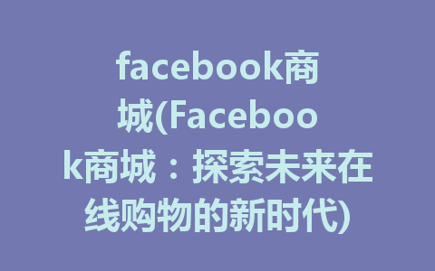 facebook商城(Facebook商城：探索未来在线购物的新时代)