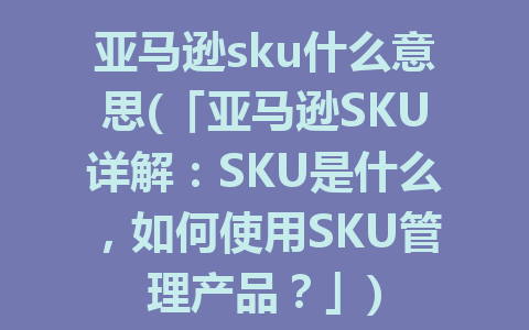 亚马逊sku什么意思(「亚马逊SKU详解：SKU是什么，如何使用SKU管理产品？」)