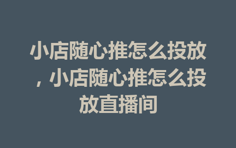 小店随心推怎么投放，小店随心推怎么投放直播间