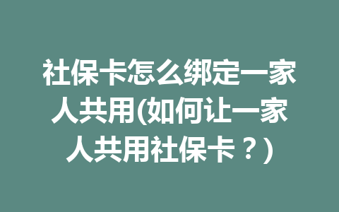 社保卡怎么绑定一家人共用(如何让一家人共用社保卡？)