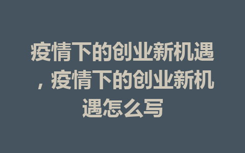 疫情下的创业新机遇，疫情下的创业新机遇怎么写