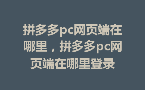 拼多多pc网页端在哪里，拼多多pc网页端在哪里登录