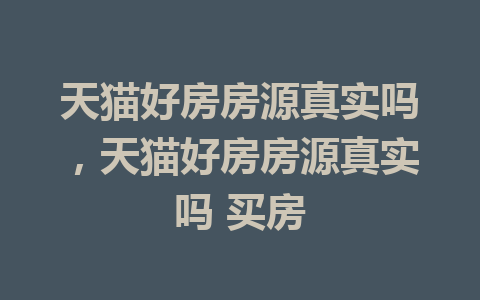 天猫好房房源真实吗，天猫好房房源真实吗 买房