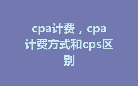 cpa计费，cpa计费方式和cps区别