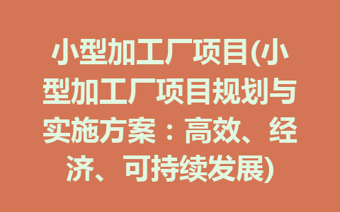 小型加工厂项目(小型加工厂项目规划与实施方案：高效、经济、可持续发展)