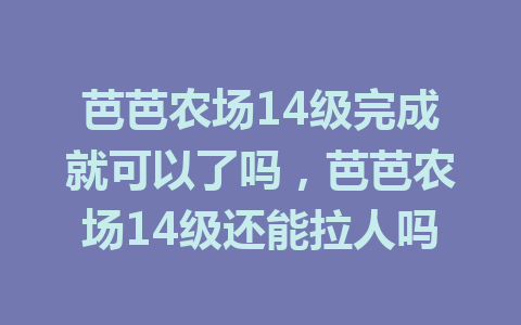 芭芭农场14级完成就可以了吗，芭芭农场14级还能拉人吗