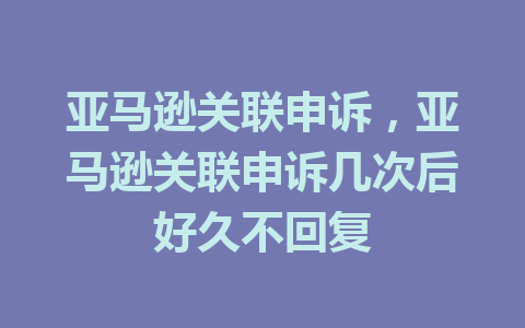 亚马逊关联申诉，亚马逊关联申诉几次后好久不回复