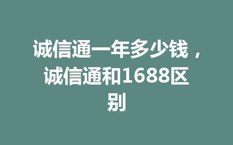 诚信通一年多少钱，诚信通和1688区别