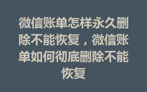 微信账单怎样永久删除不能恢复，微信账单如何彻底删除不能恢复