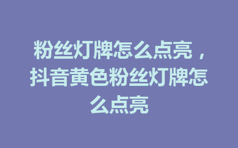 粉丝灯牌怎么点亮，抖音黄色粉丝灯牌怎么点亮