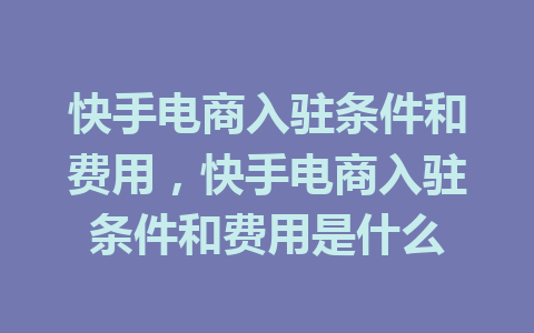 快手电商入驻条件和费用，快手电商入驻条件和费用是什么