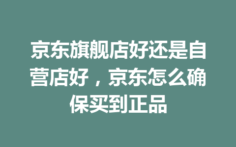 京东旗舰店好还是自营店好，京东怎么确保买到正品