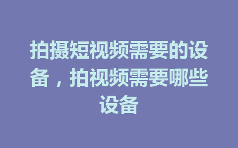 拍摄短视频需要的设备，拍视频需要哪些设备