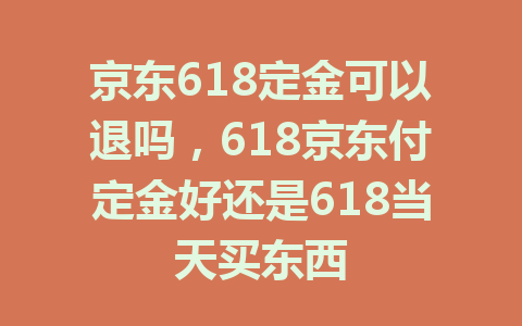 京东618定金可以退吗，618京东付定金好还是618当天买东西