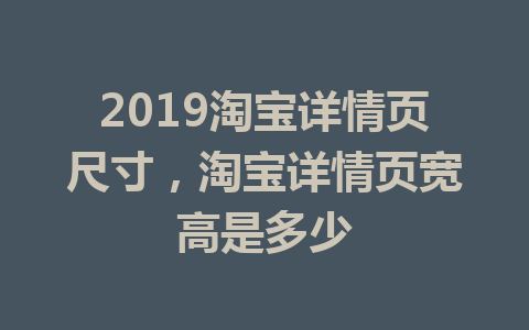 2019淘宝详情页尺寸，淘宝详情页宽高是多少