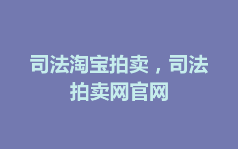 司法淘宝拍卖，司法拍卖网官网