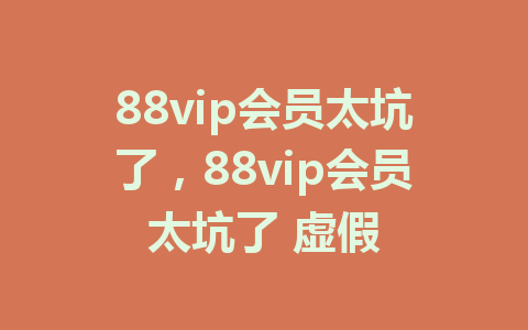 88vip会员太坑了，88vip会员太坑了 虚假