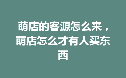 萌店的客源怎么来，萌店怎么才有人买东西