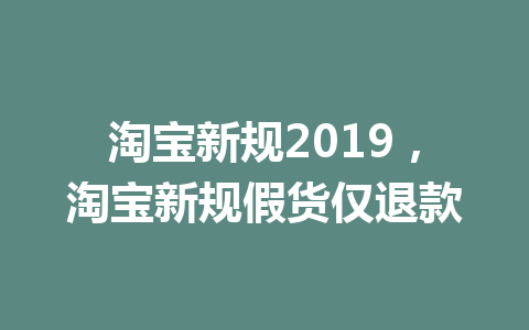 淘宝新规2019，淘宝新规假货仅退款