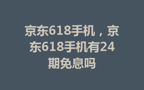 京东618手机，京东618手机有24期免息吗