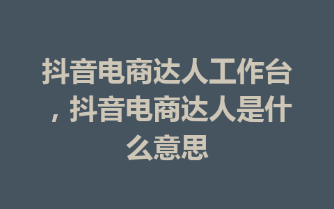 抖音电商达人工作台，抖音电商达人是什么意思