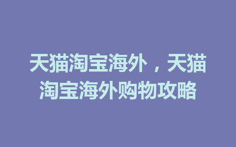 天猫淘宝海外，天猫淘宝海外购物攻略