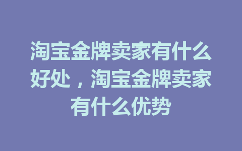 淘宝金牌卖家有什么好处，淘宝金牌卖家有什么优势