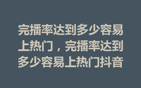 完播率达到多少容易上热门，完播率达到多少容易上热门抖音