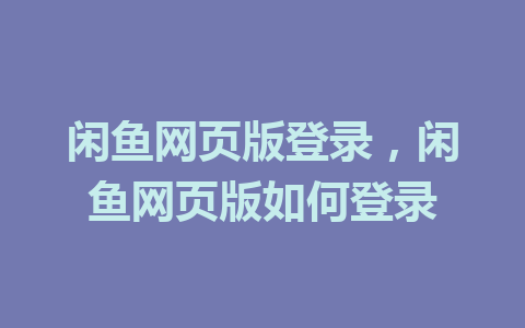 闲鱼网页版登录，闲鱼网页版如何登录